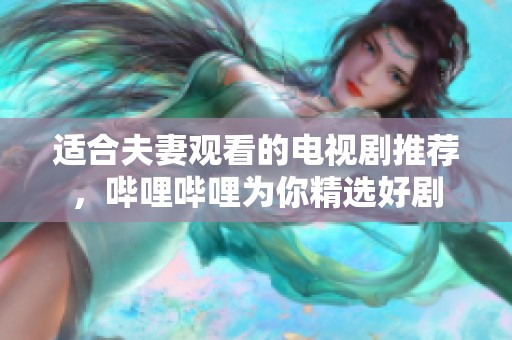 适合夫妻观看的电视剧推荐，哔哩哔哩为你精选好剧