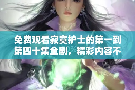 免费观看寂寞护士的第一到第四十集全剧，精彩内容不容错过