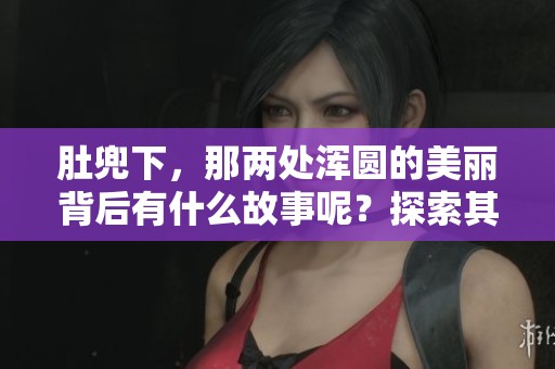 肚兜下，那两处浑圆的美丽背后有什么故事呢？探索其丰富的出处与背景。