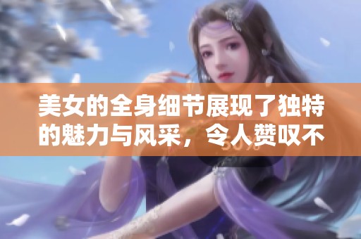 美女的全身细节展现了独特的魅力与风采，令人赞叹不已。