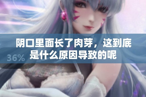 阴口里面长了肉芽，这到底是什么原因导致的呢