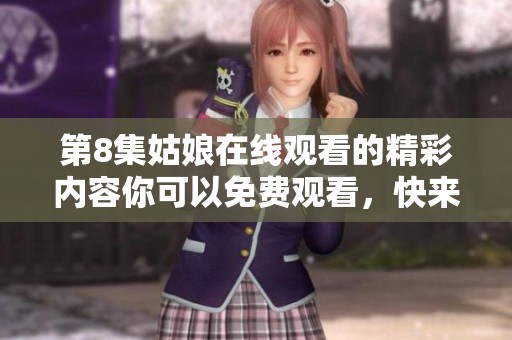 第8集姑娘在线观看的精彩内容你可以免费观看，快来体验吧