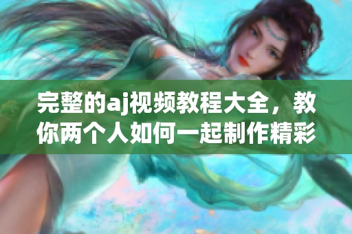 完整的aj视频教程大全，教你两个人如何一起制作精彩视频