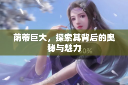 荫蒂巨大，探索其背后的奥秘与魅力