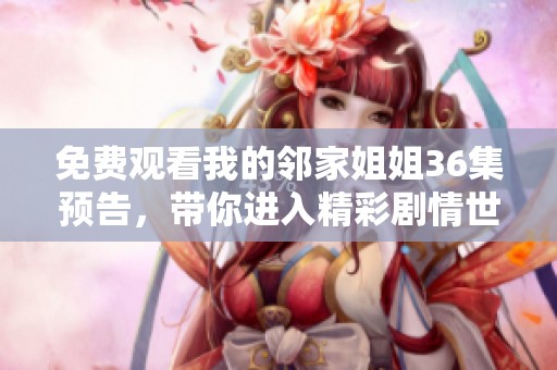 免费观看我的邻家姐姐36集预告，带你进入精彩剧情世界！