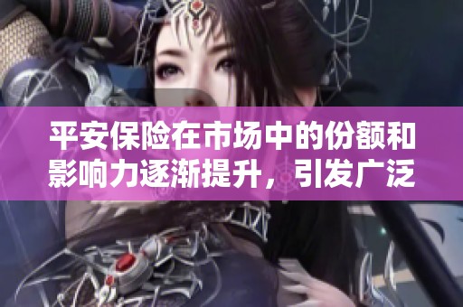 平安保险在市场中的份额和影响力逐渐提升，引发广泛关注与讨论