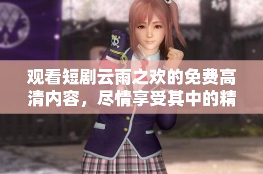 观看短剧云雨之欢的免费高清内容，尽情享受其中的精彩瞬间