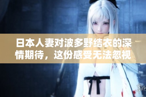 日本人妻对波多野结衣的深情期待，这份感受无法忽视