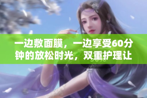 一边敷面膜，一边享受60分钟的放松时光，双重护理让肌肤焕然一新