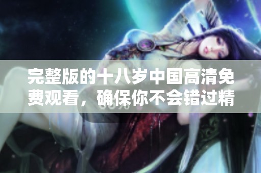 完整版的十八岁中国高清免费观看，确保你不会错过精彩内容！