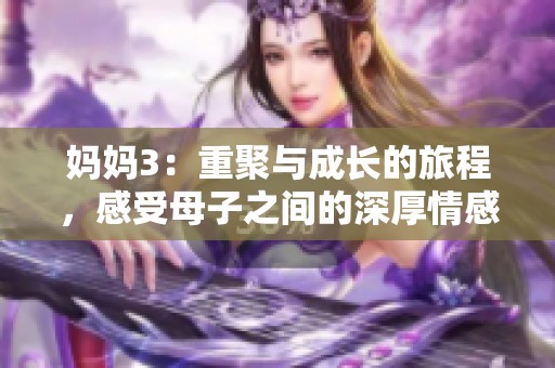 妈妈3：重聚与成长的旅程，感受母子之间的深厚情感与无尽牵挂