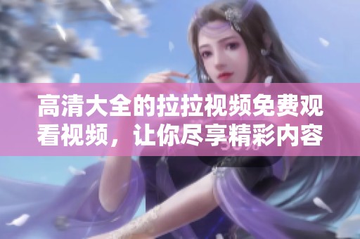 高清大全的拉拉视频免费观看视频，让你尽享精彩内容无限乐趣