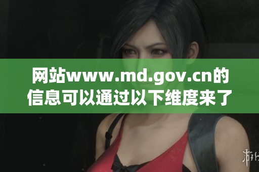 网站www.md.gov.cn的信息可以通过以下维度来了解与探讨。