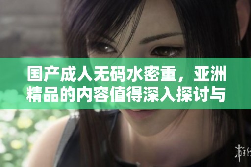 国产****水密重，亚洲精品的内容值得深入探讨与了解