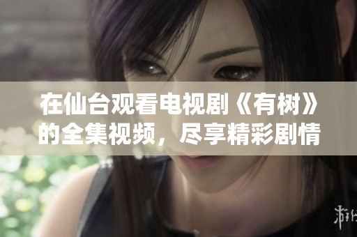 在仙台观看电视剧《有树》的全集视频，尽享精彩剧情与精彩人物。