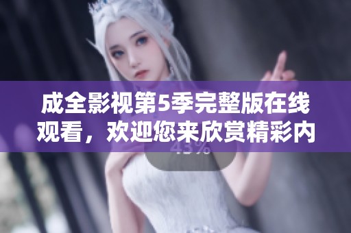 成全影视第5季完整版在线观看，欢迎您来欣赏精彩内容！