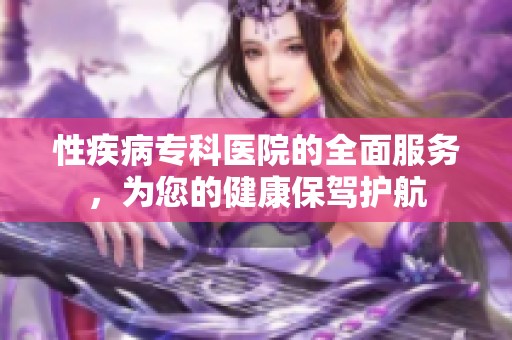 性疾病专科医院的全面服务，为您的健康保驾护航
