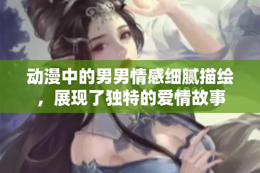 动漫中的男男情感细腻描绘，展现了独特的爱情故事