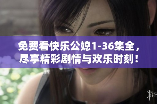 免费看快乐公媳1-36集全，尽享精彩剧情与欢乐时刻！