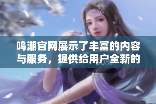 鸣潮官网展示了丰富的内容与服务，提供给用户全新的体验与选择