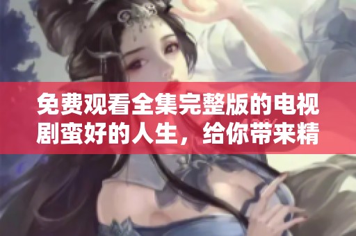 免费观看全集完整版的电视剧蛮好的人生，给你带来精彩剧情体验