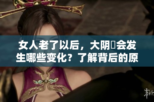 女人老了以后，大阴脣会发生哪些变化？了解背后的原因和影响。