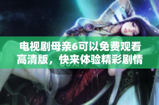 电视剧母亲6可以免费观看高清版，快来体验精彩剧情吧