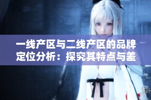 一线产区与二线产区的品牌定位分析：探究其特点与差异