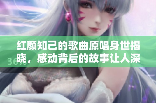 红颜知己的歌曲原唱身世揭晓，感动背后的故事让人深思
