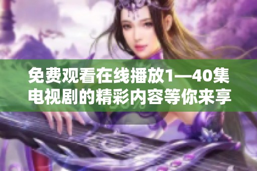 免费观看在线播放1—40集电视剧的精彩内容等你来享受！快来尽情观看吧！