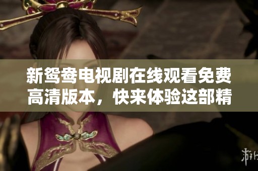新鸳鸯电视剧在线观看免费高清版本，快来体验这部精彩精彩剧集吧