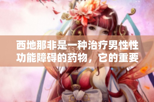 西地那非是一种治疗男性性功能障碍的药物，它的重要性不容忽视。