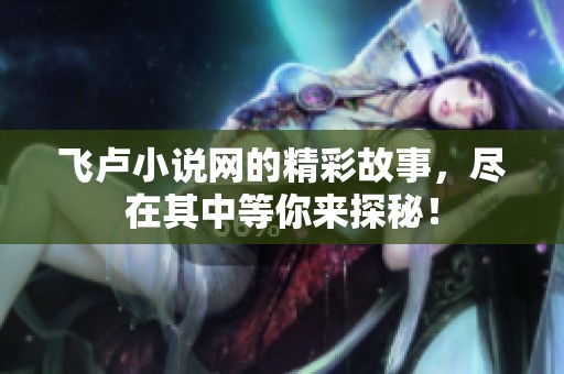 飞卢小说网的精彩故事，尽在其中等你来探秘！