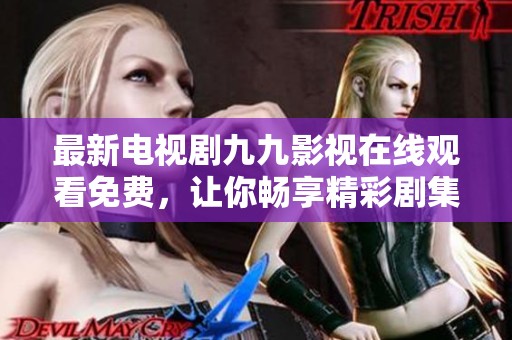 最新电视剧九九影视在线观看免费，让你畅享精彩剧集盛宴！