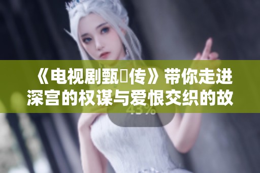 《电视剧甄嬛传》带你走进深宫的权谋与爱恨交织的故事世界