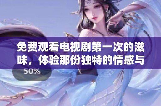 免费观看电视剧第一次的滋味，体验那份独特的情感与故事魅力