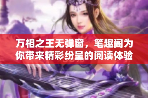 万相之王无弹窗，笔趣阁为你带来精彩纷呈的阅读体验