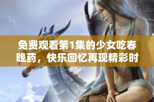 免费观看第1集的少女吃春晚药，快乐回忆再现精彩时刻
