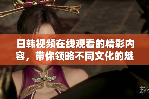 日韩视频在线观看的精彩内容，带你领略不同文化的魅力与风情