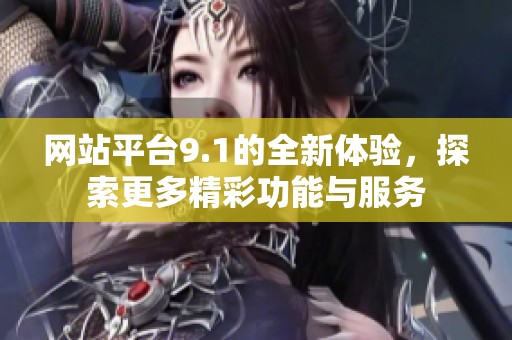 网站平台9.1的全新体验，探索更多精彩功能与服务