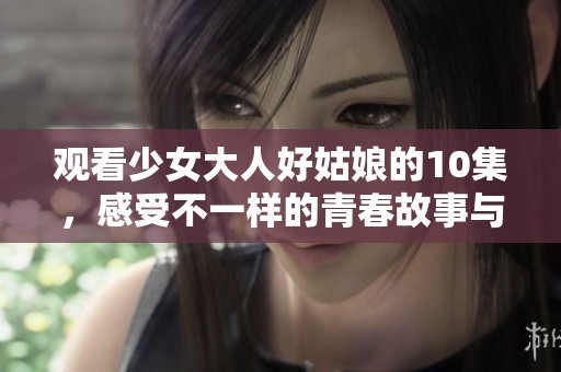 观看少女大人好姑娘的10集，感受不一样的青春故事与成长历程