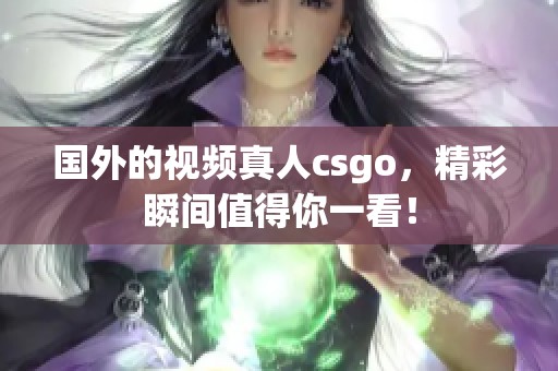 国外的视频真人csgo，精彩瞬间值得你一看！