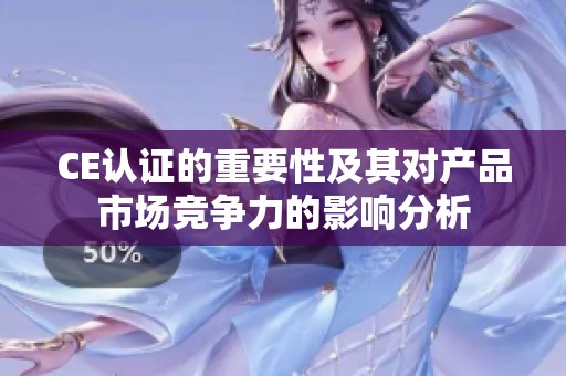 CE认证的重要性及其对产品市场竞争力的影响分析