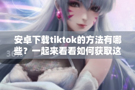 安卓下载tiktok的方法有哪些？一起来看看如何获取这款热门应用吧！