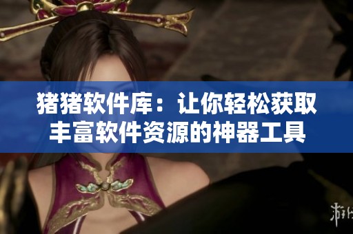猪猪软件库：让你轻松获取丰富软件资源的神器工具
