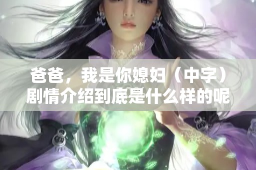 爸爸，我是你媳妇（中字）剧情介绍到底是什么样的呢？让我们一起来了解一下吧！