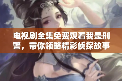 电视剧全集免费观看我是刑警，带你领略精彩侦探故事与案件解析！
