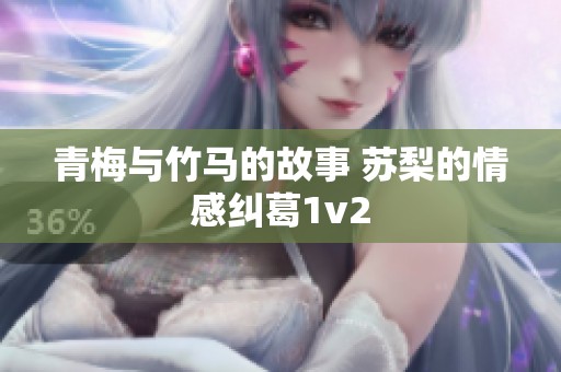 青梅与竹马的故事 苏梨的情感纠葛1v2
