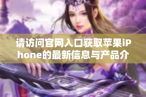 请访问官网入口获取苹果iPhone的最新信息与产品介绍。