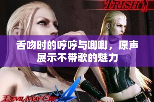舌吻时的哼哼与唧唧，原声展示不带歌的魅力